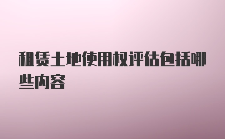 租赁土地使用权评估包括哪些内容