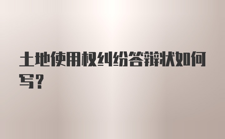 土地使用权纠纷答辩状如何写?