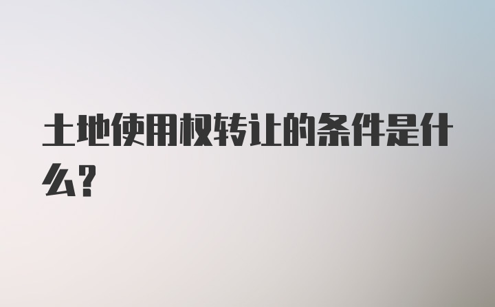 土地使用权转让的条件是什么？