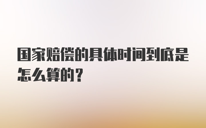 国家赔偿的具体时间到底是怎么算的？