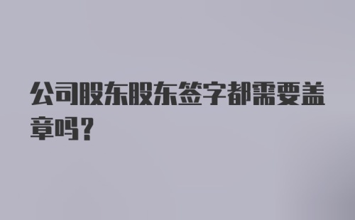 公司股东股东签字都需要盖章吗？