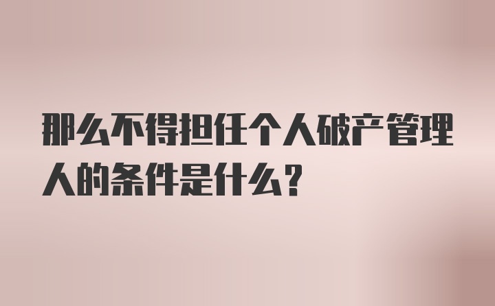 那么不得担任个人破产管理人的条件是什么？