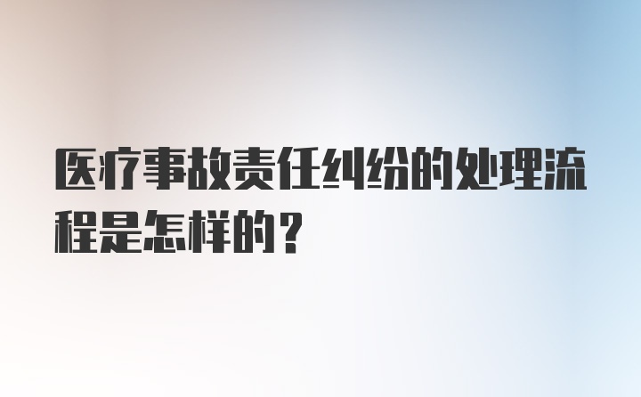 医疗事故责任纠纷的处理流程是怎样的？