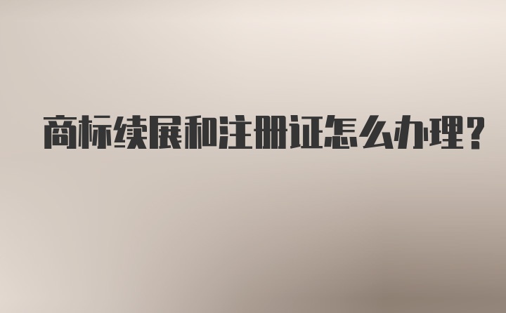 商标续展和注册证怎么办理？