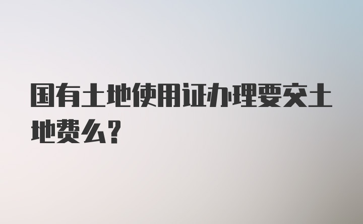 国有土地使用证办理要交土地费么?