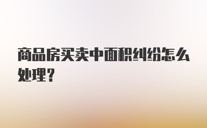 商品房买卖中面积纠纷怎么处理？