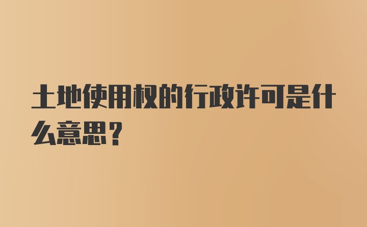 土地使用权的行政许可是什么意思？