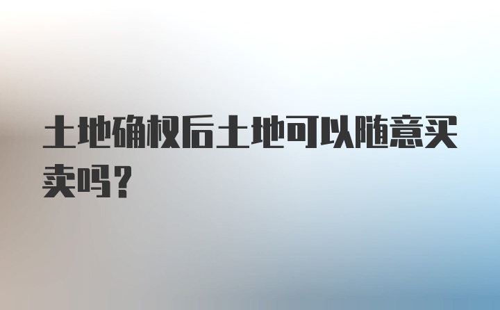 土地确权后土地可以随意买卖吗?