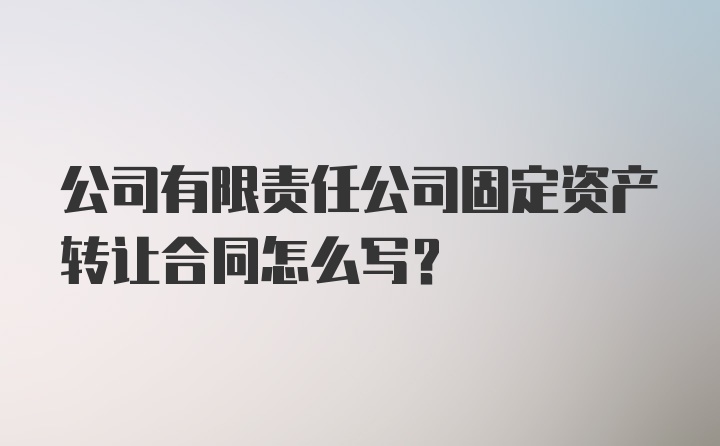 公司有限责任公司固定资产转让合同怎么写？