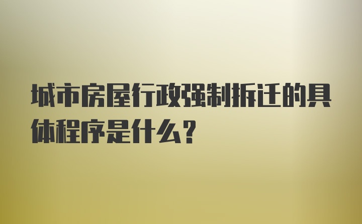 城市房屋行政强制拆迁的具体程序是什么？