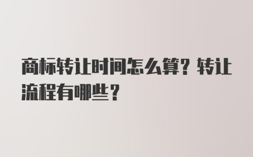 商标转让时间怎么算？转让流程有哪些？