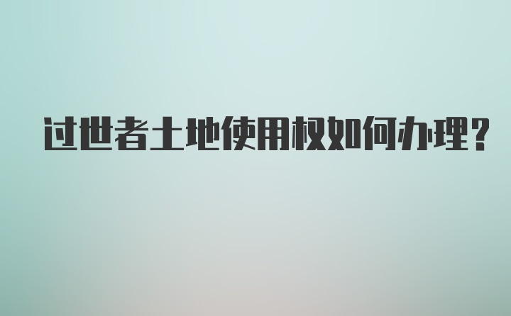 过世者土地使用权如何办理？