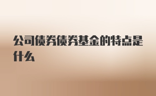 公司债券债券基金的特点是什么