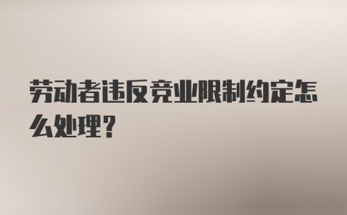 劳动者违反竞业限制约定怎么处理？