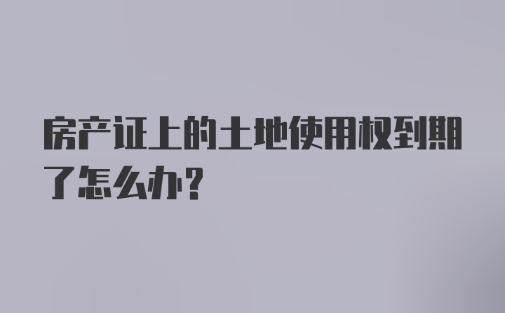 房产证上的土地使用权到期了怎么办？