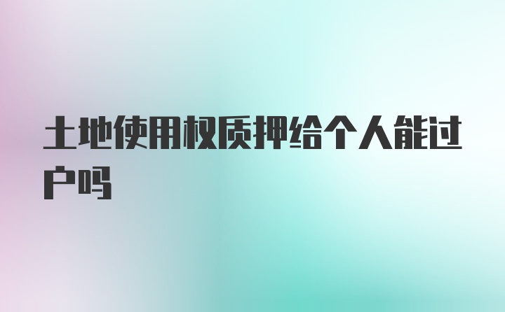 土地使用权质押给个人能过户吗