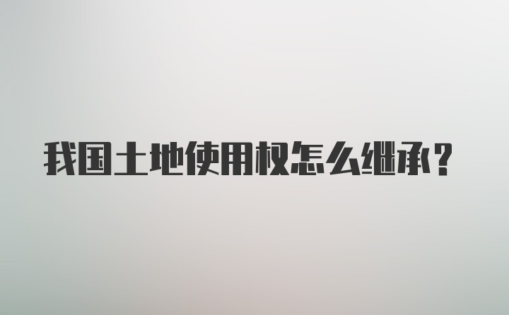 我国土地使用权怎么继承？