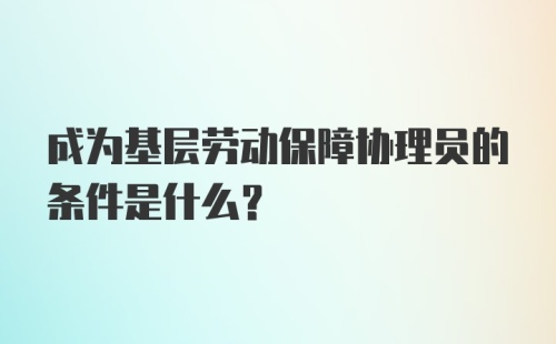 成为基层劳动保障协理员的条件是什么？