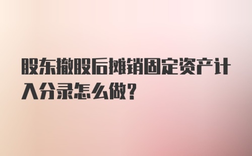 股东撤股后摊销固定资产计入分录怎么做？