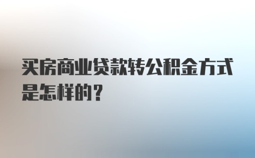 买房商业贷款转公积金方式是怎样的？