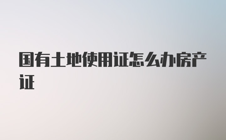 国有土地使用证怎么办房产证