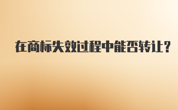 在商标失效过程中能否转让？