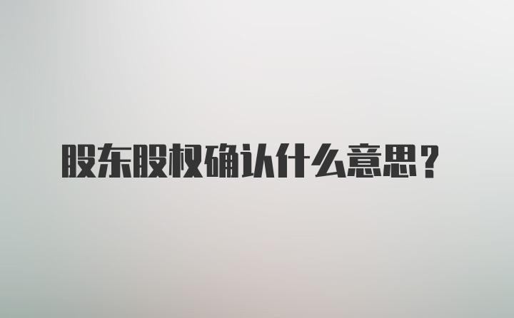 股东股权确认什么意思？