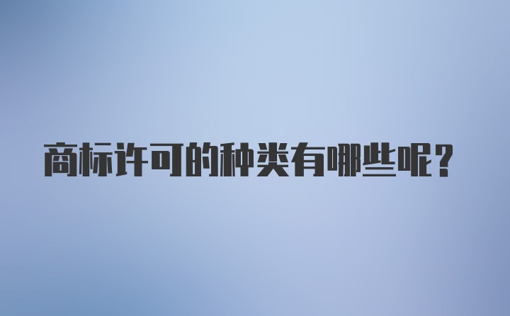 商标许可的种类有哪些呢？