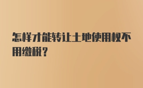 怎样才能转让土地使用权不用缴税?