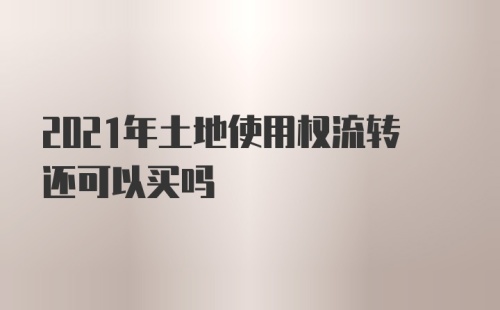 2021年土地使用权流转还可以买吗