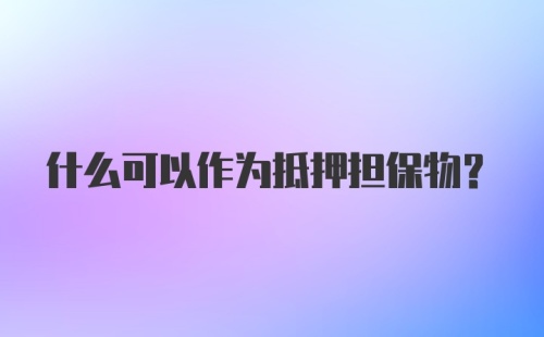 什么可以作为抵押担保物？