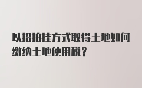 以招拍挂方式取得土地如何缴纳土地使用税？