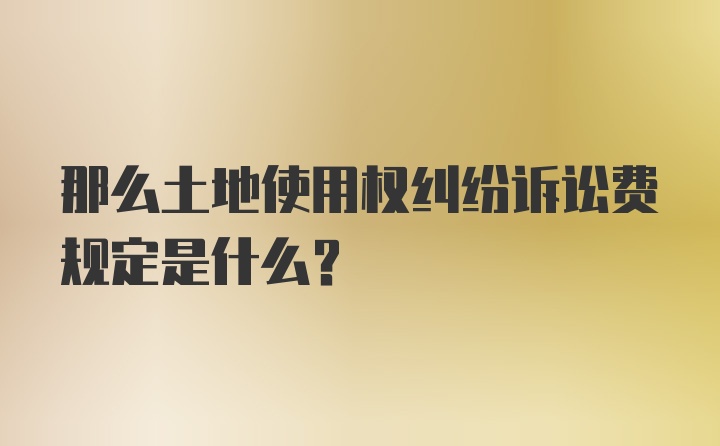 那么土地使用权纠纷诉讼费规定是什么？