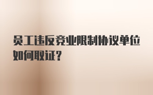 员工违反竞业限制协议单位如何取证？