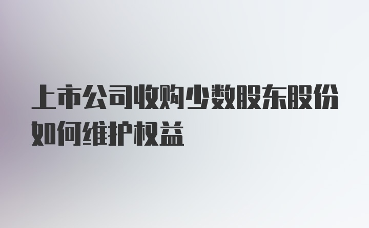 上市公司收购少数股东股份如何维护权益