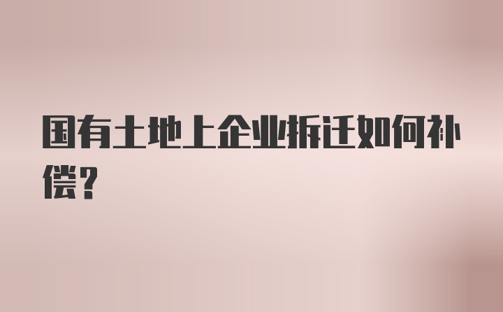 国有土地上企业拆迁如何补偿？