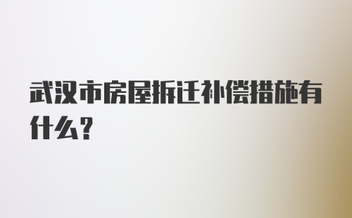 武汉市房屋拆迁补偿措施有什么？