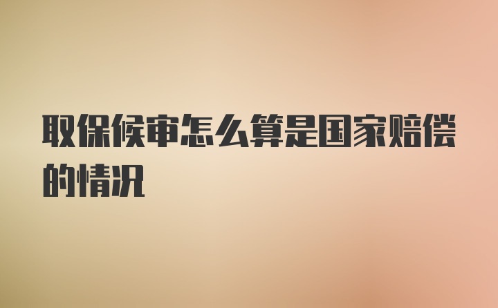 取保候审怎么算是国家赔偿的情况