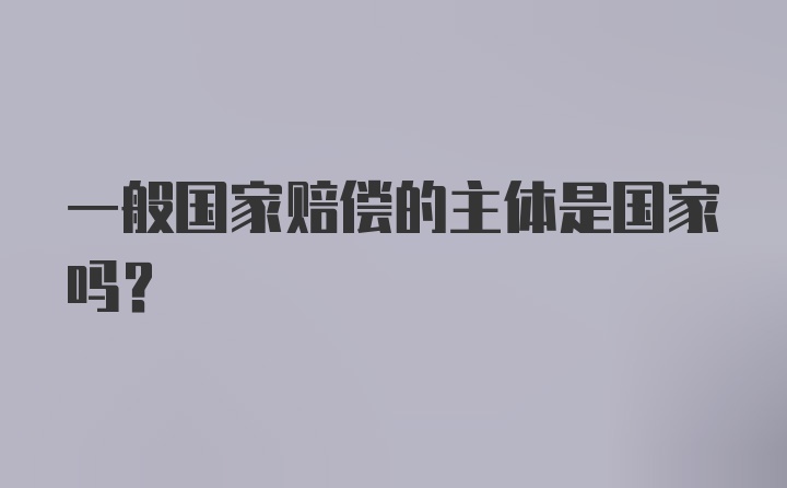 一般国家赔偿的主体是国家吗？