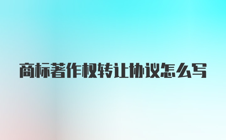 商标著作权转让协议怎么写