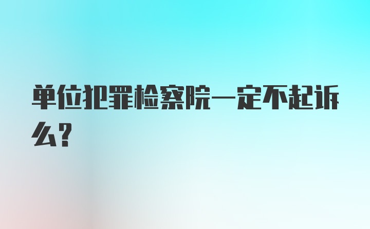 单位犯罪检察院一定不起诉么？