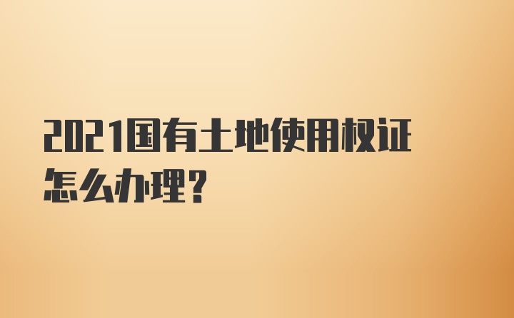 2021国有土地使用权证怎么办理？