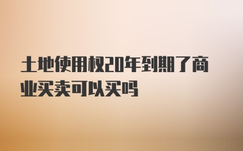 土地使用权20年到期了商业买卖可以买吗