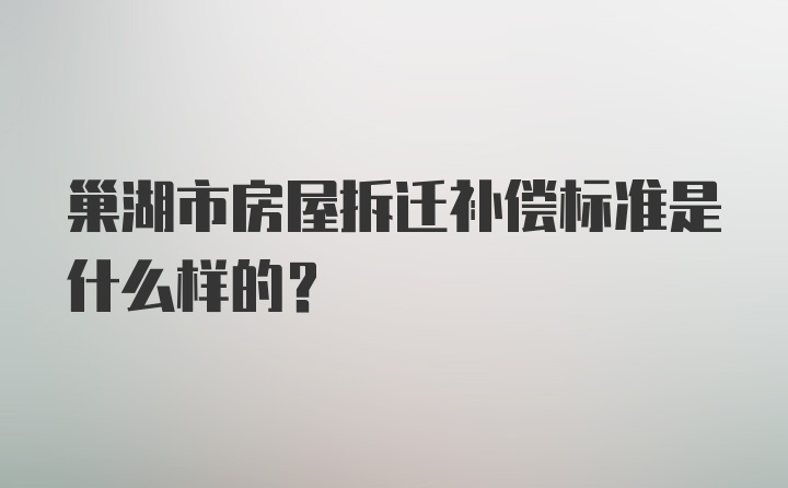 巢湖市房屋拆迁补偿标准是什么样的？