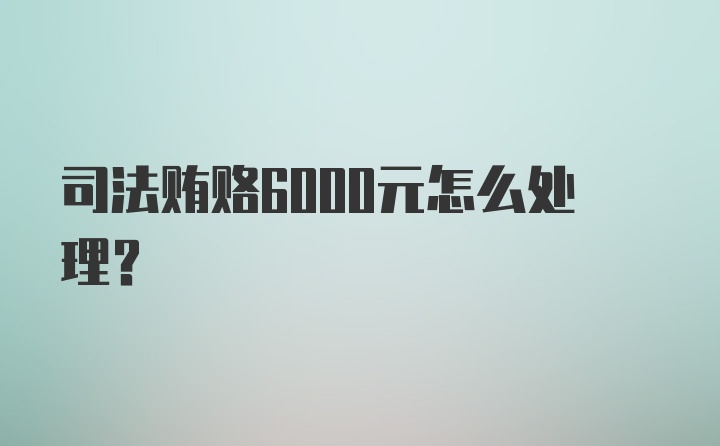 司法贿赂6000元怎么处理？