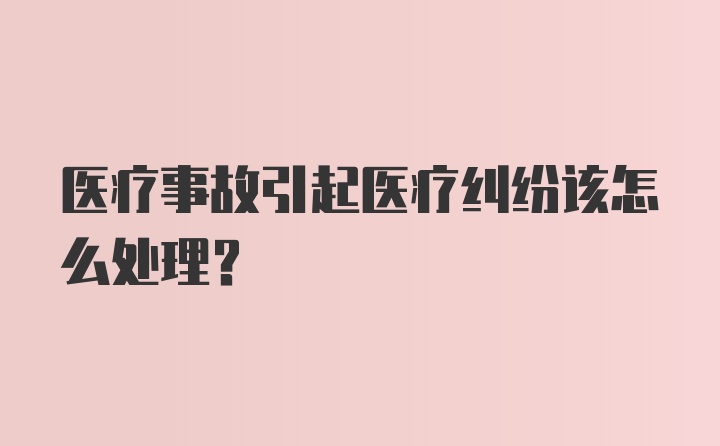 医疗事故引起医疗纠纷该怎么处理？