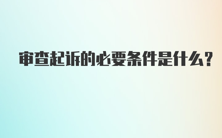 审查起诉的必要条件是什么？