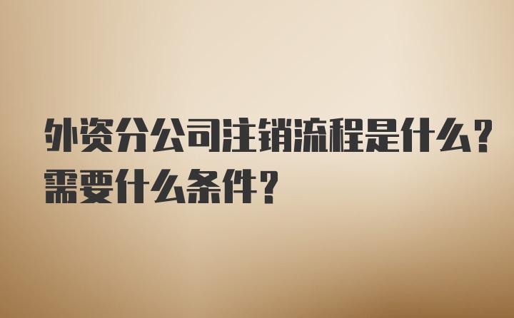 外资分公司注销流程是什么？需要什么条件？