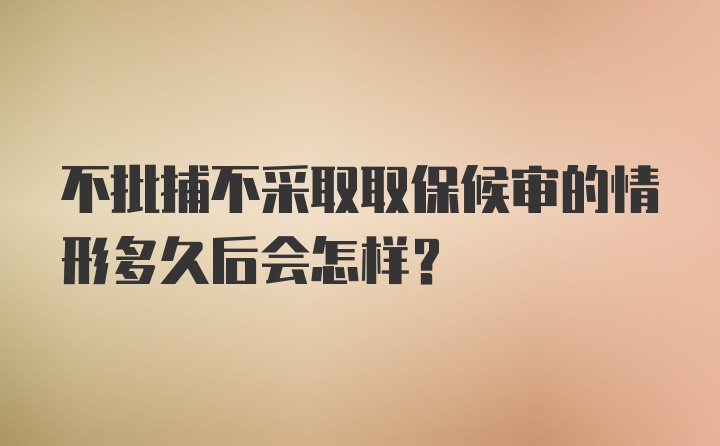 不批捕不采取取保候审的情形多久后会怎样?