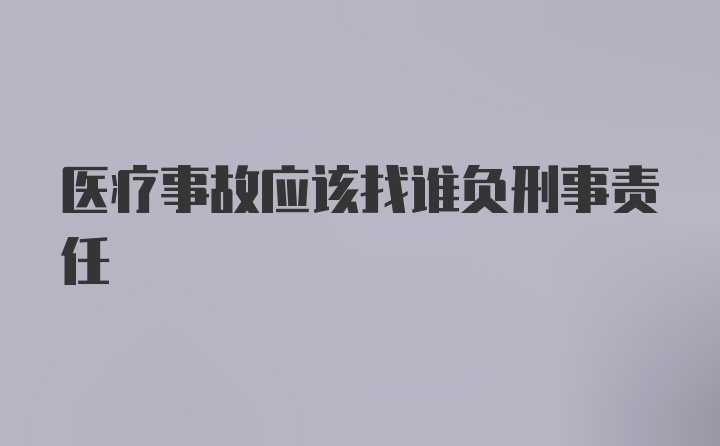 医疗事故应该找谁负刑事责任